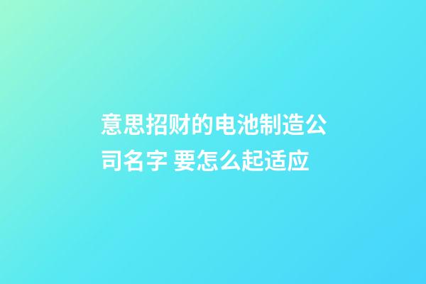 意思招财的电池制造公司名字 要怎么起适应-第1张-公司起名-玄机派